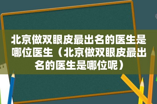 北京做双眼皮最出名的医生是哪位医生（北京做双眼皮最出名的医生是哪位呢）