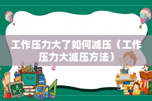 工作压力大了如何减压（工作压力大减压方法）