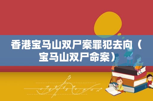 香港宝马山双尸案罪犯去向（宝马山双尸命案）