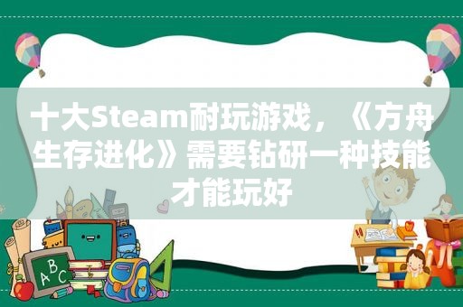 十大Steam耐玩游戏，《方舟生存进化》需要钻研一种技能才能玩好