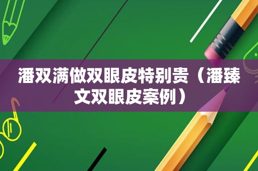 潘双满做双眼皮特别贵（潘臻文双眼皮案例）