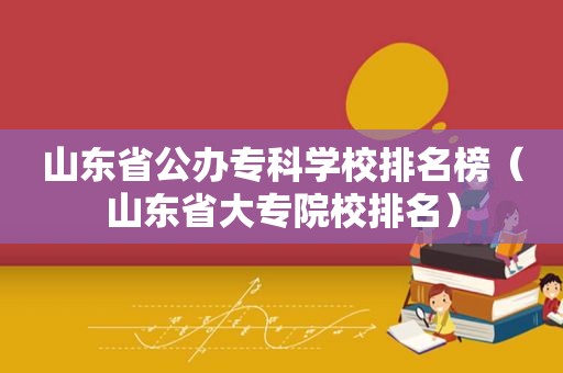 山东省公办专科学校排名榜（山东省大专院校排名）