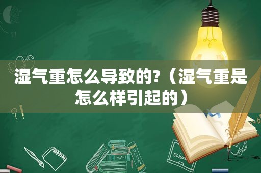 湿气重怎么导致的?（湿气重是怎么样引起的）