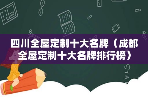 四川全屋定制十大名牌（成都全屋定制十大名牌排行榜）