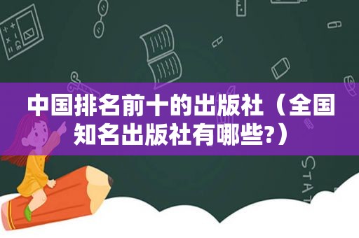 中国排名前十的出版社（全国知名出版社有哪些?）