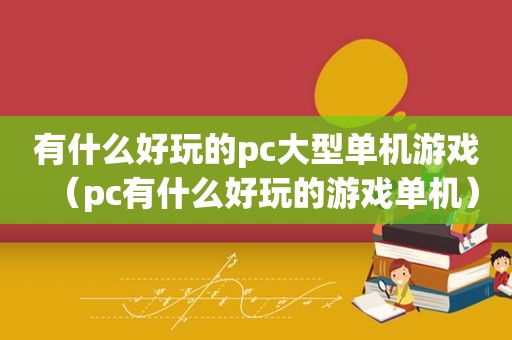 有什么好玩的pc大型单机游戏（pc有什么好玩的游戏单机）