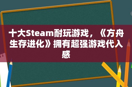 十大Steam耐玩游戏，《方舟生存进化》拥有超强游戏代入感