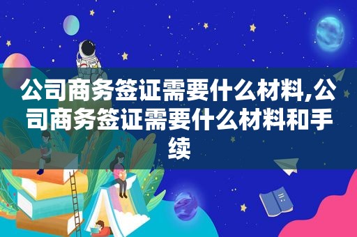 公司商务签证需要什么材料,公司商务签证需要什么材料和手续