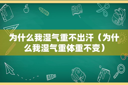 为什么我湿气重不出汗（为什么我湿气重体重不变）