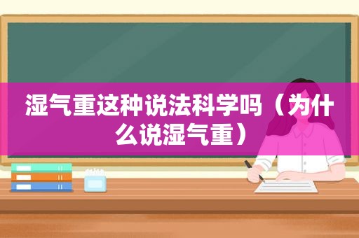 湿气重这种说法科学吗（为什么说湿气重）