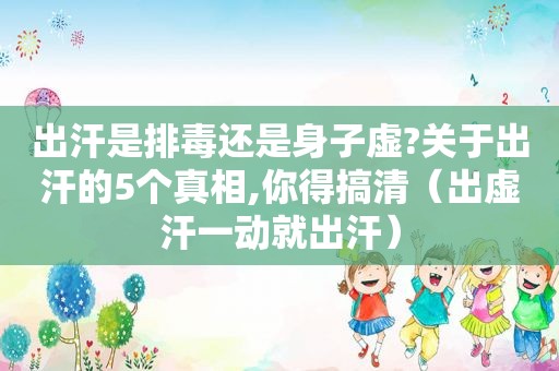 出汗是排毒还是身子虚?关于出汗的5个真相,你得搞清（出虚汗一动就出汗）