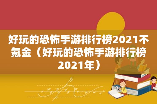 好玩的恐怖手游排行榜2021不氪金（好玩的恐怖手游排行榜2021年）