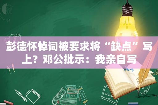 彭德怀悼词被要求将“缺点”写上？邓公批示：我亲自写