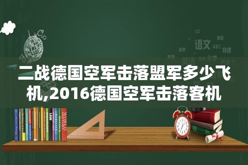 二战德国空军击落盟军多少飞机,2016德国空军击落客机