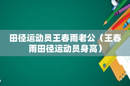 田径运动员王春雨老公（王春雨田径运动员身高）