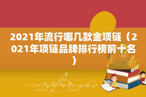 2021年流行哪几款金项链（2021年项链品牌排行榜前十名）