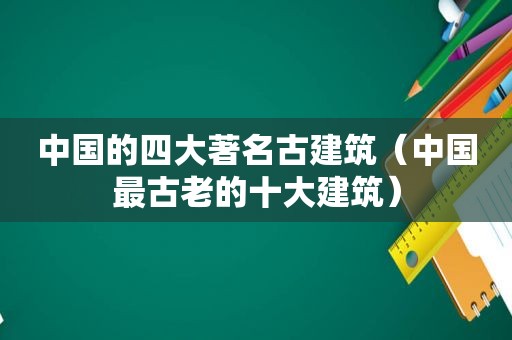 中国的四大著名古建筑（中国最古老的十大建筑）