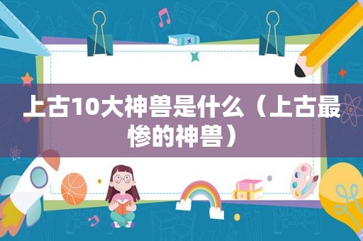 上古10大神兽是什么（上古最惨的神兽）