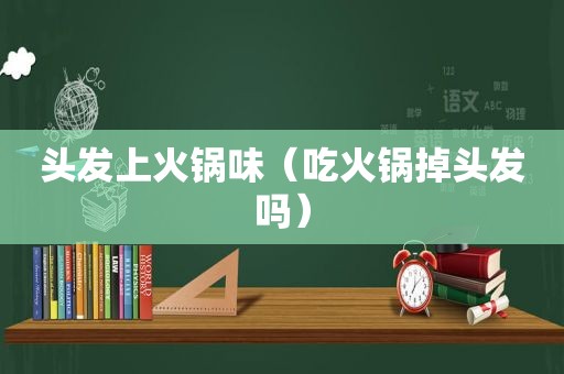 头发上火锅味（吃火锅掉头发吗）