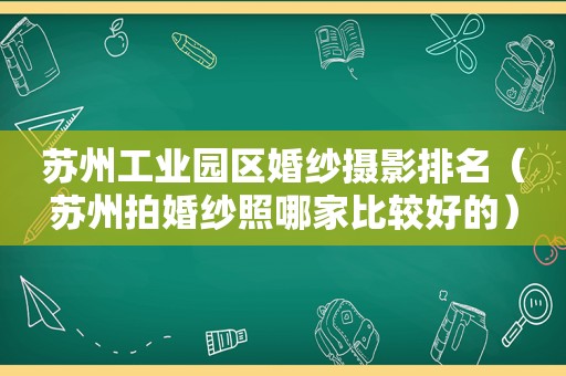 苏州工业园区婚纱摄影排名（苏州拍婚纱照哪家比较好的）