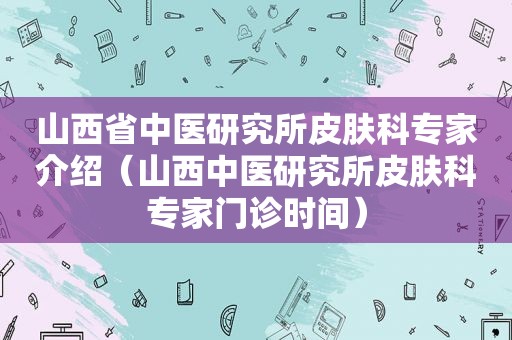 山西省中医研究所皮肤科专家介绍（山西中医研究所皮肤科专家门诊时间）