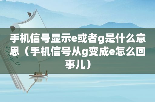 手机信号显示e或者g是什么意思（手机信号从g变成e怎么回事儿）