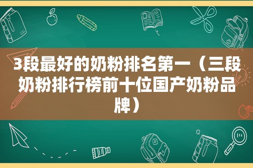 3段最好的奶粉排名第一（三段奶粉排行榜前十位国产奶粉品牌）