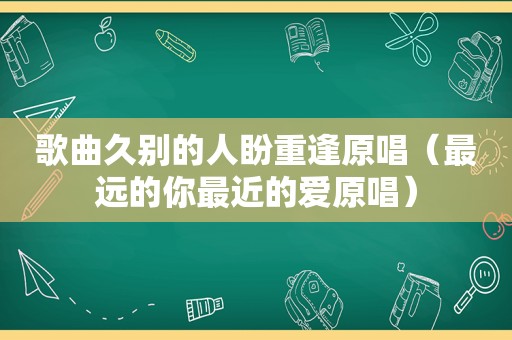 歌曲久别的人盼重逢原唱（最远的你最近的爱原唱）