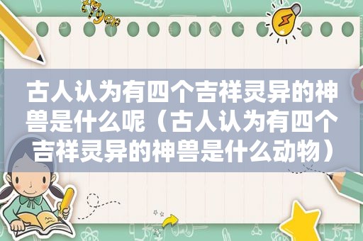 古人认为有四个吉祥灵异的神兽是什么呢（古人认为有四个吉祥灵异的神兽是什么动物）