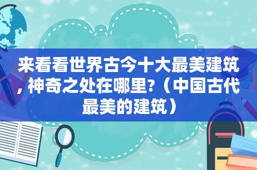 来看看世界古今十大最美建筑, 神奇之处在哪里?（中国古代最美的建筑）