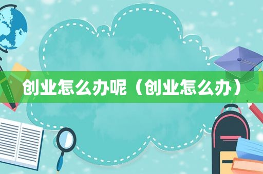 创业怎么办呢（创业怎么办）