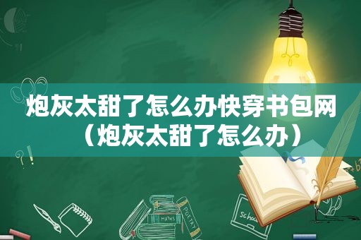 炮灰太甜了怎么办快穿书包网（炮灰太甜了怎么办）