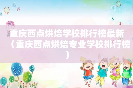 重庆西点烘焙学校排行榜最新（重庆西点烘焙专业学校排行榜）