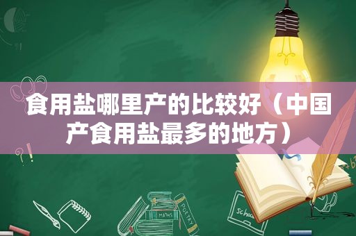 食用盐哪里产的比较好（中国产食用盐最多的地方）