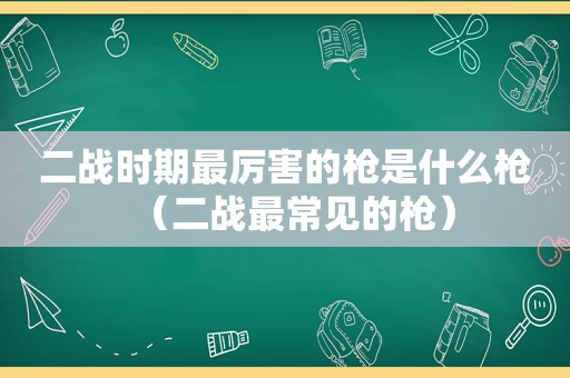 二战时期最厉害的枪是什么枪（二战最常见的枪）