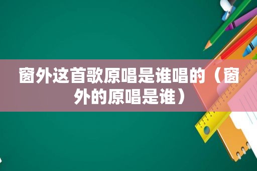 窗外这首歌原唱是谁唱的（窗外的原唱是谁）