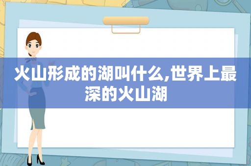 火山形成的湖叫什么,世界上最深的火山湖