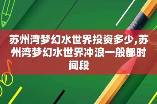 苏州湾梦幻水世界投资多少,苏州湾梦幻水世界冲浪一般都时间段