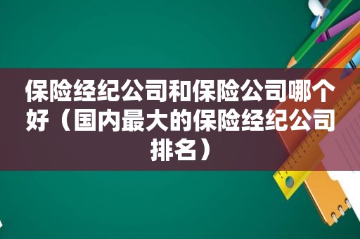 保险经纪公司和保险公司哪个好（国内最大的保险经纪公司排名）