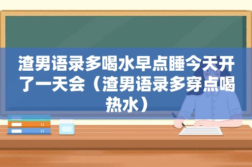 渣男语录多喝水早点睡今天开了一天会（渣男语录多穿点喝热水）