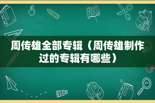 周传雄全部专辑（周传雄制作过的专辑有哪些）