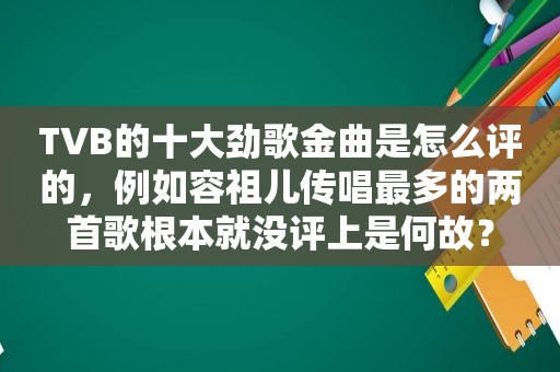 TVB的十大劲歌金曲是怎么评的，例如容祖儿传唱最多的两首歌根本就没评上是何故？