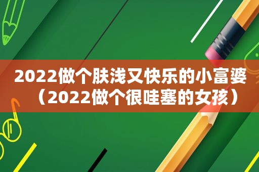 2022做个肤浅又快乐的小富婆（2022做个很哇塞的女孩）