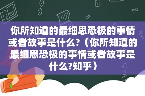 你所知道的最细思恐极的事情或者故事是什么?（你所知道的最细思恐极的事情或者故事是什么?知乎）