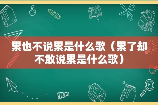 累也不说累是什么歌（累了却不敢说累是什么歌）