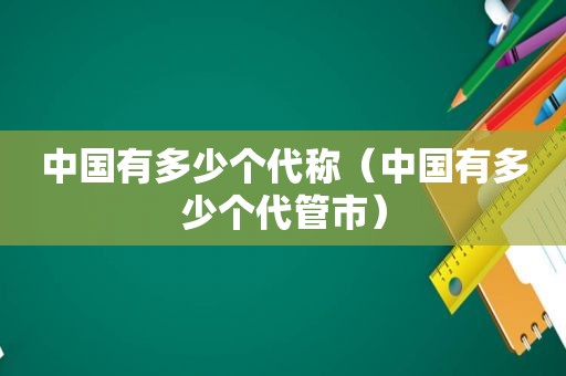 中国有多少个代称（中国有多少个代管市）