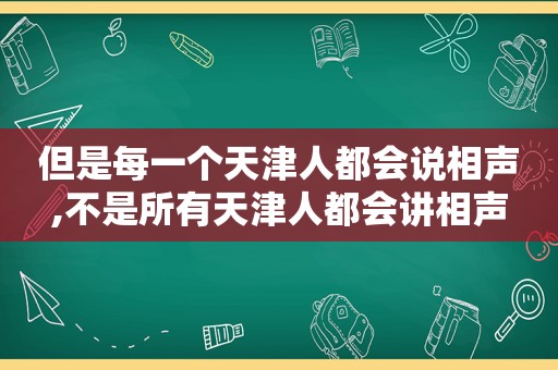 但是每一个天津人都会说相声,不是所有天津人都会讲相声