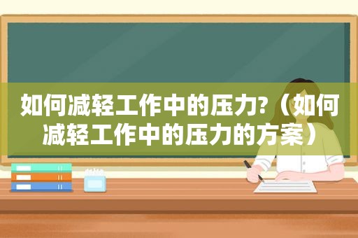 如何减轻工作中的压力?（如何减轻工作中的压力的方案）