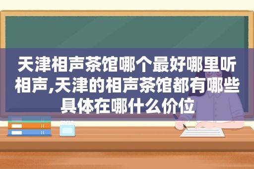 天津相声茶馆哪个最好哪里听相声,天津的相声茶馆都有哪些具体在哪什么价位