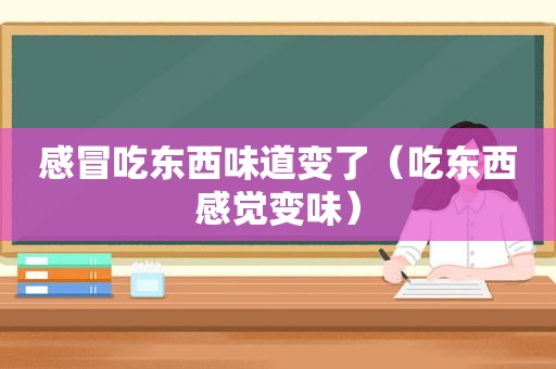 感冒吃东西味道变了（吃东西感觉变味）